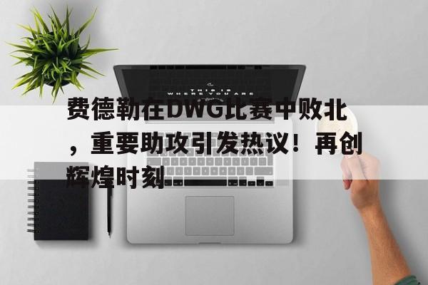 开云中国-费德勒在DWG比赛中败北，重要助攻引发热议！再创辉煌时刻-开云中国